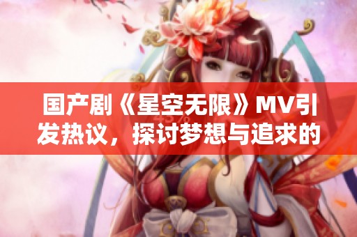 国产剧《星空无限》MV引发热议，探讨梦想与追求的旅程