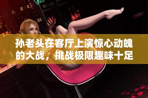 孙老头在客厅上演惊心动魄的大战，挑战极限趣味十足