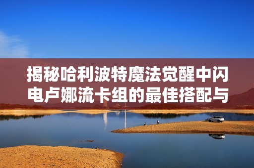 揭秘哈利波特魔法觉醒中闪电卢娜流卡组的最佳搭配与策略分析
