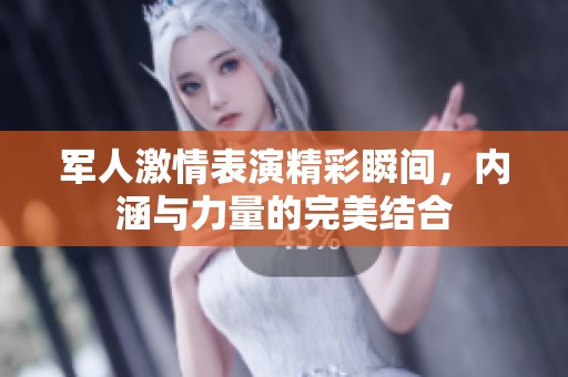 军人激情表演精彩瞬间，内涵与力量的完美结合