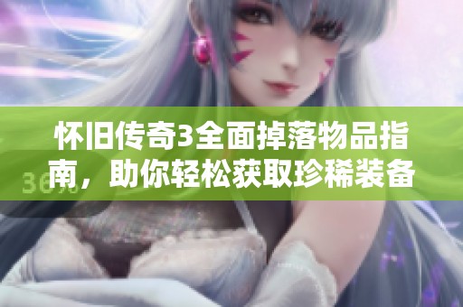 怀旧传奇3全面掉落物品指南，助你轻松获取珍稀装备与资源