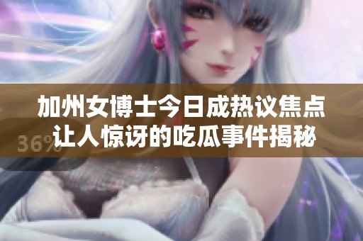 加州女博士今日成热议焦点 让人惊讶的吃瓜事件揭秘