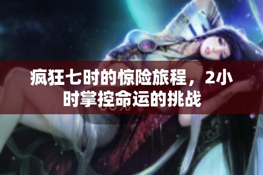 疯狂七时的惊险旅程，2小时掌控命运的挑战