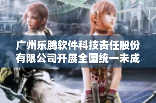 广州乐腾软件科技责任股份有限公司开展全国统一未成年人退费政策，助力用户权益保护