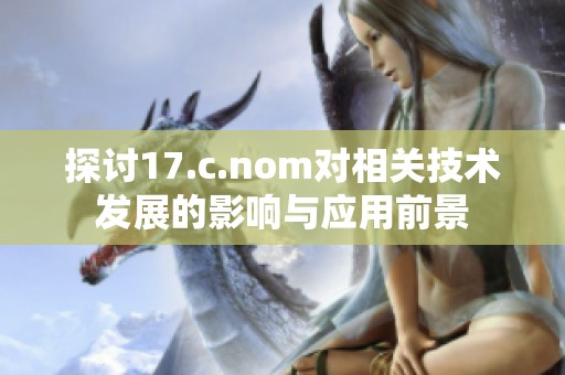 探讨17.c.nom对相关技术发展的影响与应用前景