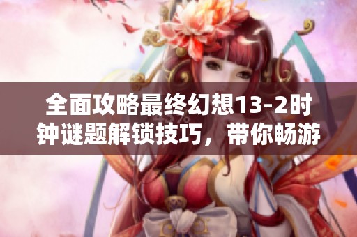 全面攻略最终幻想13-2时钟谜题解锁技巧，带你畅游游戏世界的奥妙与乐趣