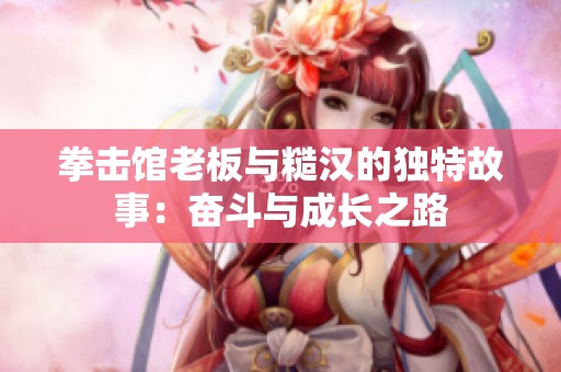 拳击馆老板与糙汉的独特故事：奋斗与成长之路