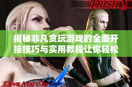 揭秘非凡贪玩游戏的全面开挂技巧与实用教程让你轻松掌握游戏攻略