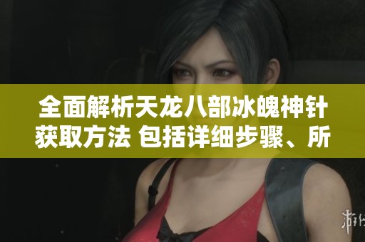 全面解析天龙八部冰魄神针获取方法 包括详细步骤、所需材料与推荐地点