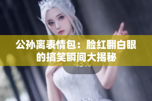 公孙离表情包：脸红翻白眼的搞笑瞬间大揭秘