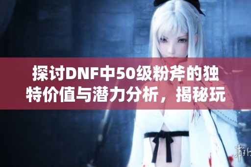 探讨DNF中50级粉斧的独特价值与潜力分析，揭秘玩家的成功之道