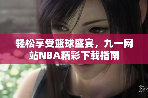 轻松享受篮球盛宴，九一网站NBA精彩下载指南