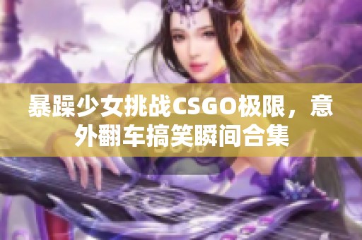 暴躁少女挑战CSGO极限，意外翻车搞笑瞬间合集