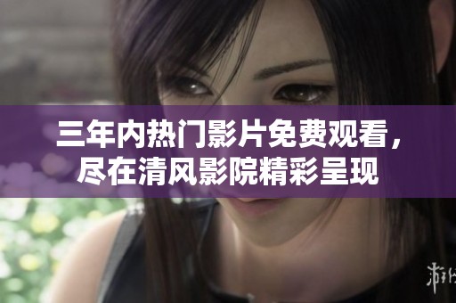 三年内热门影片免费观看，尽在清风影院精彩呈现