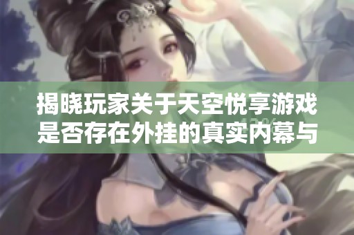 揭晓玩家关于天空悦享游戏是否存在外挂的真实内幕与证据分析