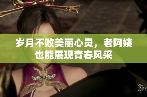 岁月不败美丽心灵，老阿姨也能展现青春风采