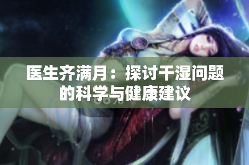 医生齐满月：探讨干湿问题的科学与健康建议