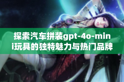 探索汽车拼装gpt-4o-mini玩具的独特魅力与热门品牌排行榜全解析
