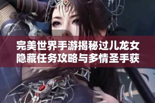 完美世界手游揭秘过儿龙女隐藏任务攻略与多情圣手获取技巧详解
