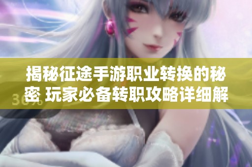 揭秘征途手游职业转换的秘密 玩家必备转职攻略详细解析与分享