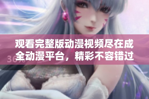 观看完整版动漫视频尽在成全动漫平台，精彩不容错过