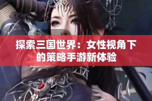 探索三国世界:女性视角下的策略手游新体验 探索三国世界:女性视角下的策略手游新体验