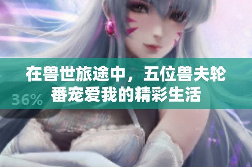 在兽世旅途中，五位兽夫轮番宠爱我的精彩生活