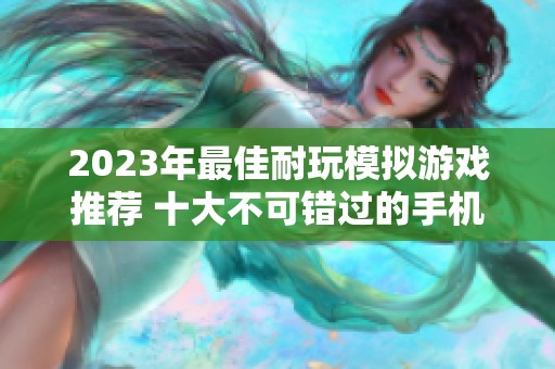 2023年最佳耐玩模拟游戏推荐 十大不可错过的手机模拟游戏体验分享