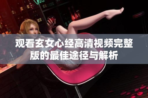 观看玄女心经高清视频完整版的最佳途径与解析