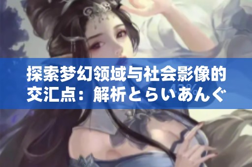 探索梦幻领域与社会影像的交汇点：解析とらいあんぐるblue的多样用法