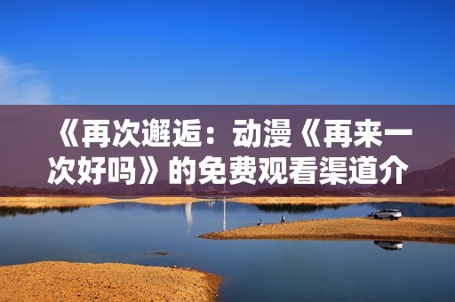 《再次邂逅：动漫《再来一次好吗》的免费观看渠道介绍》
