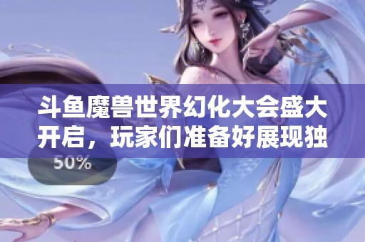 斗鱼魔兽世界幻化大会盛大开启，玩家们准备好展现独特魅力了吗
