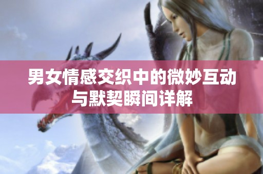 男女情感交织中的微妙互动与默契瞬间详解