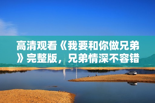高清观看《我要和你做兄弟》完整版，兄弟情深不容错过
