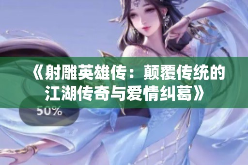 《射雕英雄传：颠覆传统的江湖传奇与爱情纠葛》