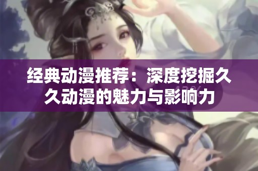 经典动漫推荐：深度挖掘久久动漫的魅力与影响力