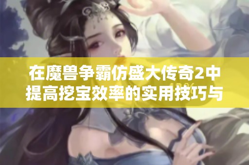 在魔兽争霸仿盛大传奇2中提高挖宝效率的实用技巧与心得分享