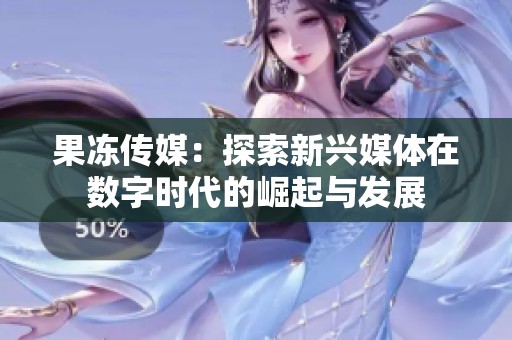 果冻传媒：探索新兴媒体在数字时代的崛起与发展