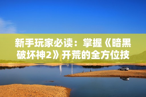 新手玩家必读：掌握《暗黑破坏神2》开荒的全方位技巧与策略
