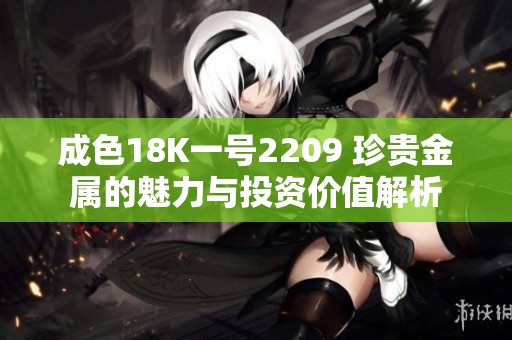 成色18K一号2209 珍贵金属的魅力与投资价值解析 成色18K一号2209 珍贵金属的魅力与投资价值解析