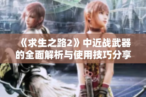 《求生之路2》中近战武器的全面解析与使用技巧分享