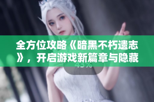 全方位攻略《暗黑不朽遗志》，开启游戏新篇章与隐藏秘密