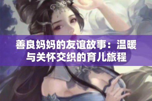 善良妈妈的友谊故事：温暖与关怀交织的育儿旅程