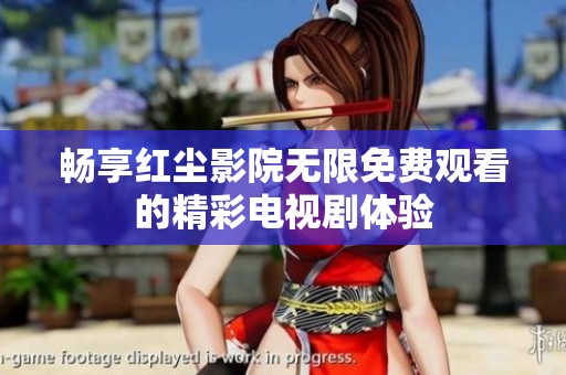 畅享红尘影院无限免费观看的精彩电视剧体验 畅享红尘影院无限免费观看的精彩电视剧体验