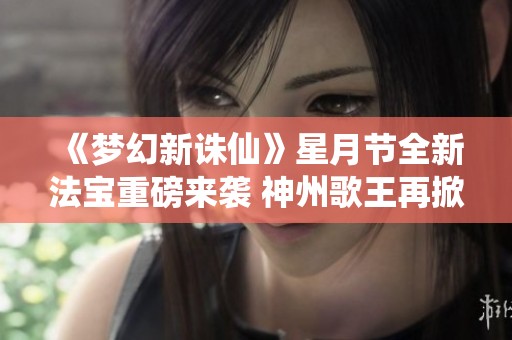 《梦幻新诛仙》星月节全新法宝重磅来袭 神州歌王再掀英雄争霸浪潮