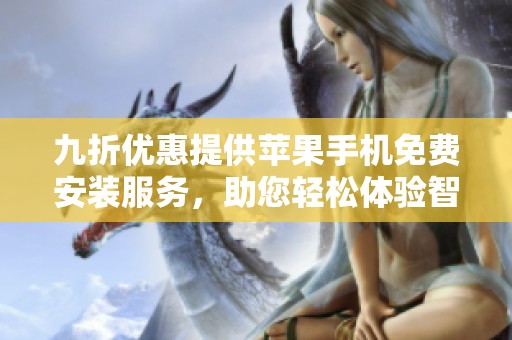 九折优惠提供苹果手机免费安装服务，助您轻松体验智能生活