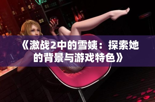 《激战2中的雪姨：探索她的背景与游戏特色》