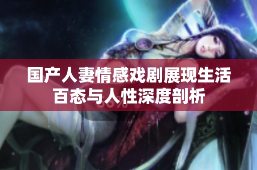 国产人妻情感戏剧展现生活百态与人性深度剖析