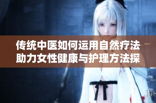 传统中医如何运用自然疗法助力女性健康与护理方法探讨