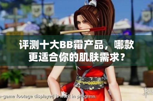 评测十大BB霜产品，哪款更适合你的肌肤需求？